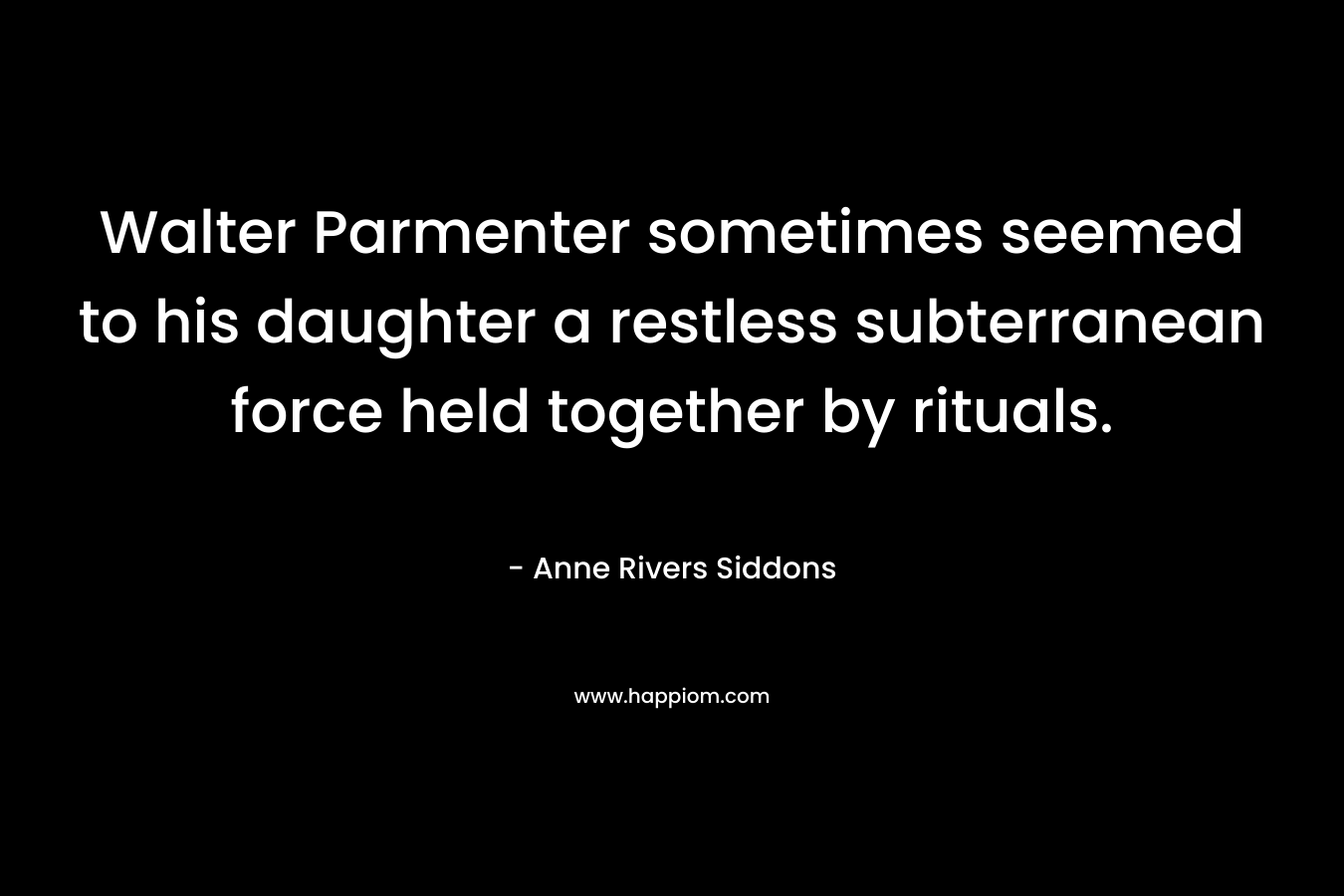 Walter Parmenter sometimes seemed to his daughter a restless subterranean force held together by rituals. – Anne Rivers Siddons