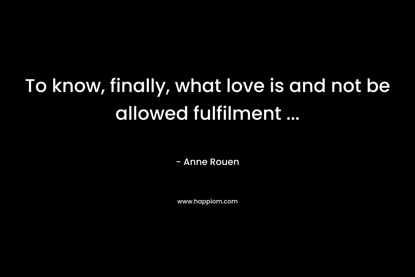 To know, finally, what love is and not be allowed fulfilment … – Anne Rouen