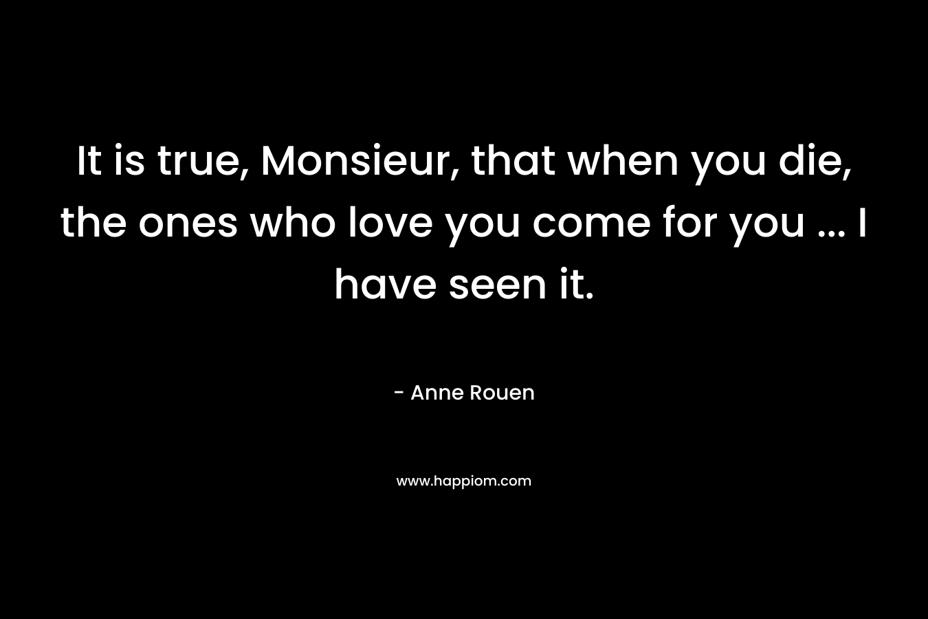 It is true, Monsieur, that when you die, the ones who love you come for you … I have seen it. – Anne Rouen