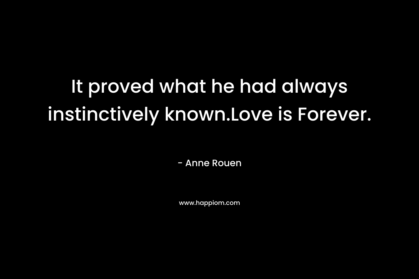 It proved what he had always instinctively known.Love is Forever. – Anne Rouen
