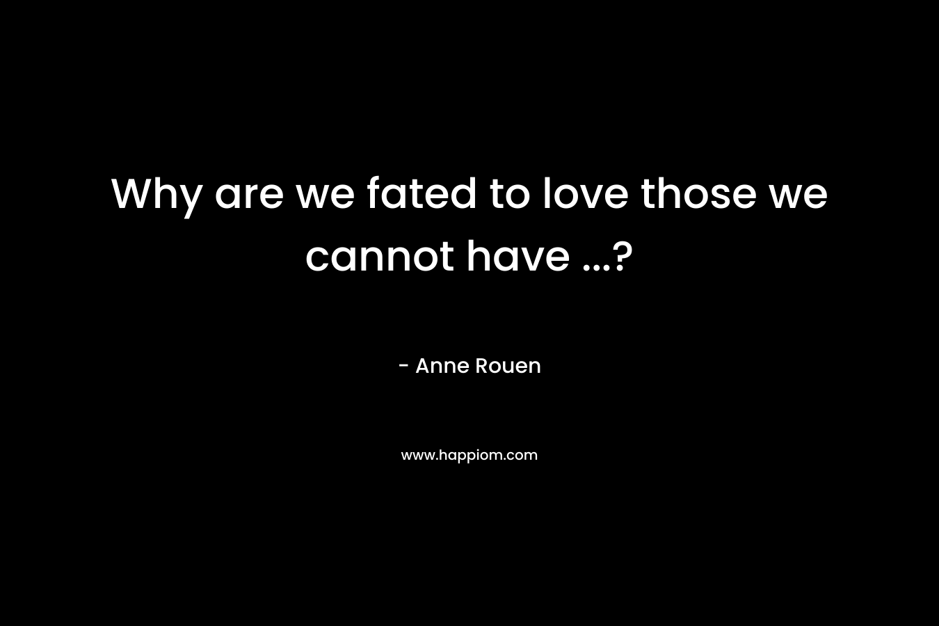 Why are we fated to love those we cannot have ...?