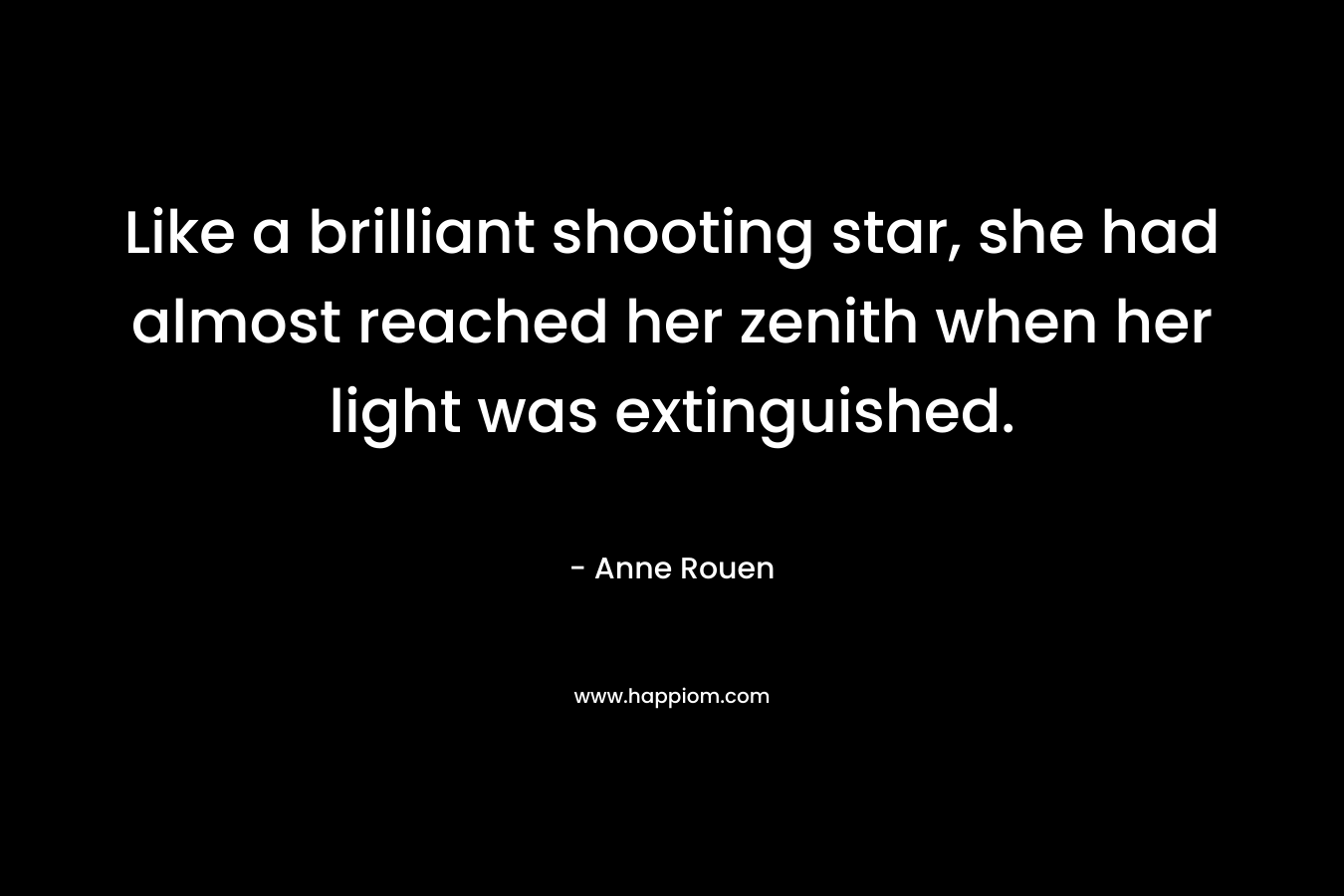 Like a brilliant shooting star, she had almost reached her zenith when her light was extinguished. – Anne Rouen
