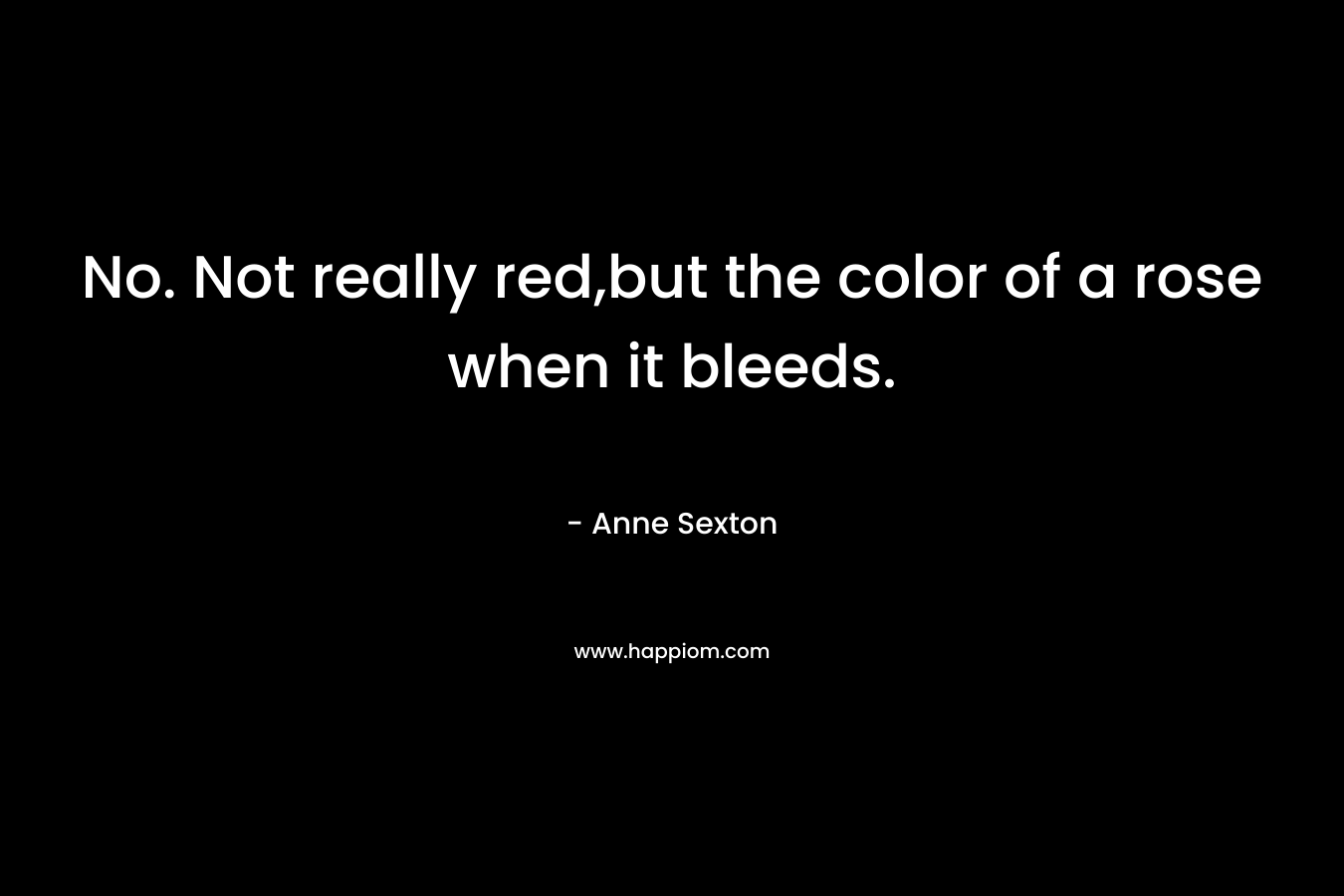 No. Not really red,but the color of a rose when it bleeds. – Anne Sexton