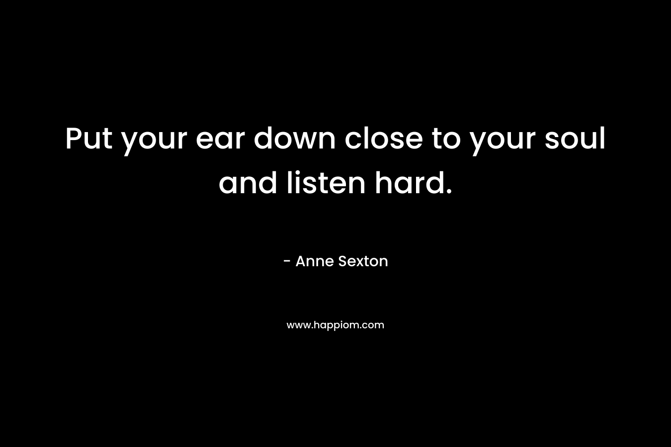 Put your ear down close to your soul and listen hard.