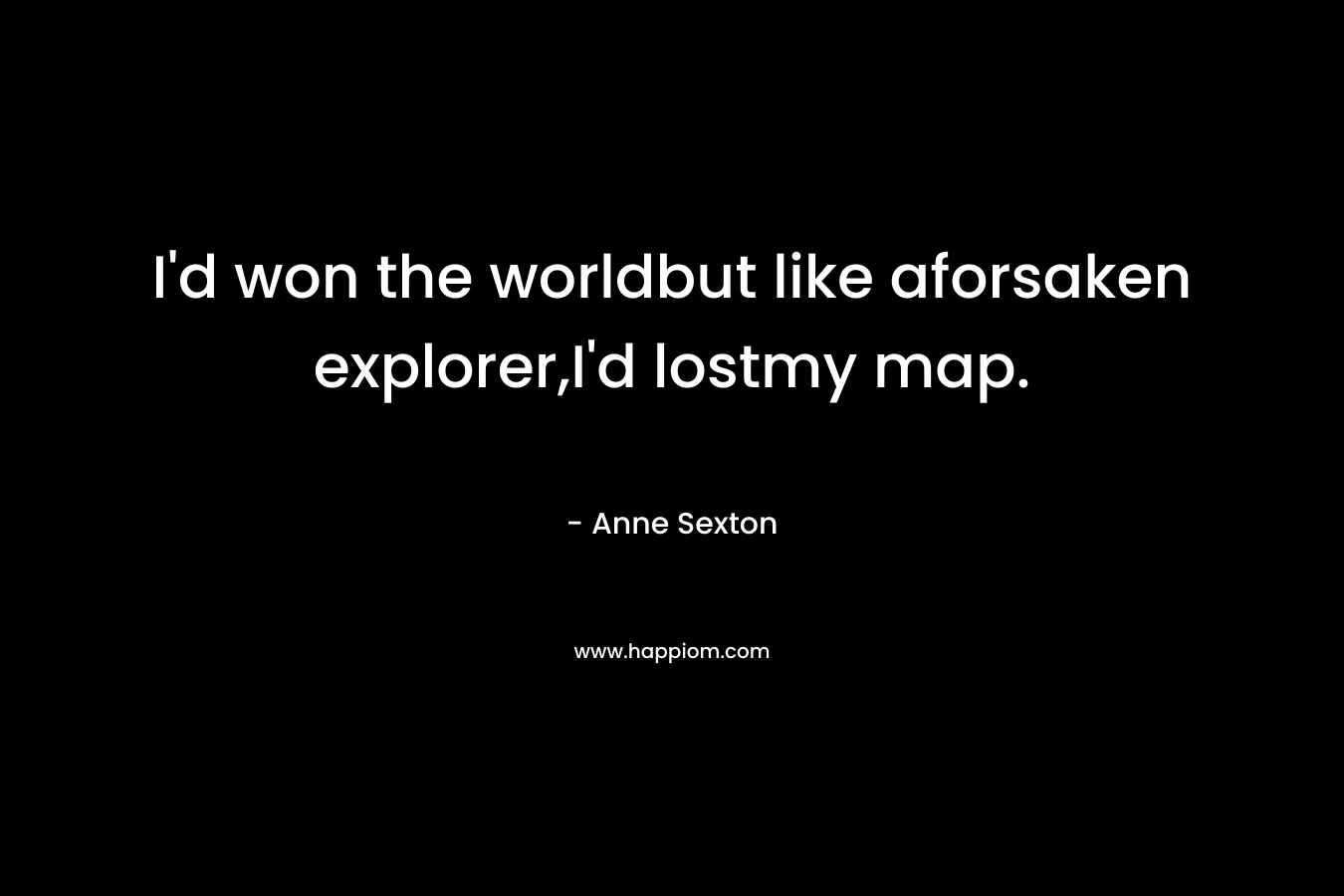 I’d won the worldbut like aforsaken explorer,I’d lostmy map. – Anne Sexton