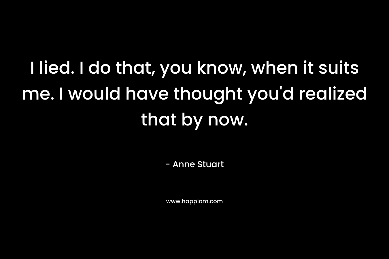 I lied. I do that, you know, when it suits me. I would have thought you'd realized that by now.