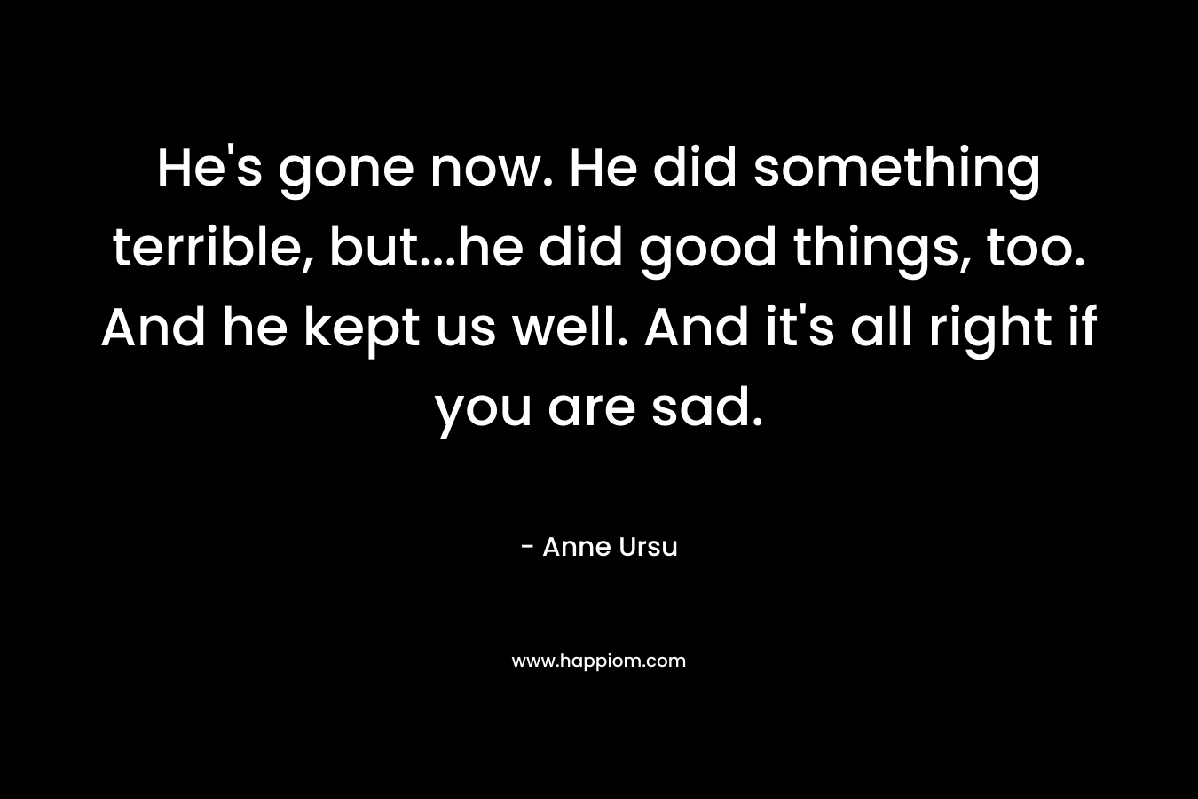 He’s gone now. He did something terrible, but…he did good things, too. And he kept us well. And it’s all right if you are sad. – Anne Ursu
