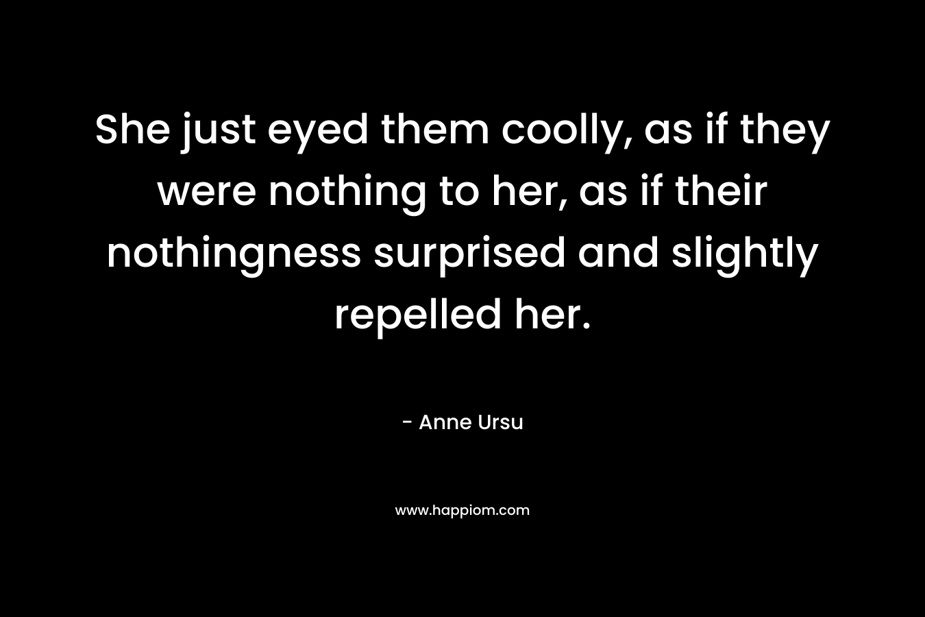 She just eyed them coolly, as if they were nothing to her, as if their nothingness surprised and slightly repelled her. – Anne Ursu