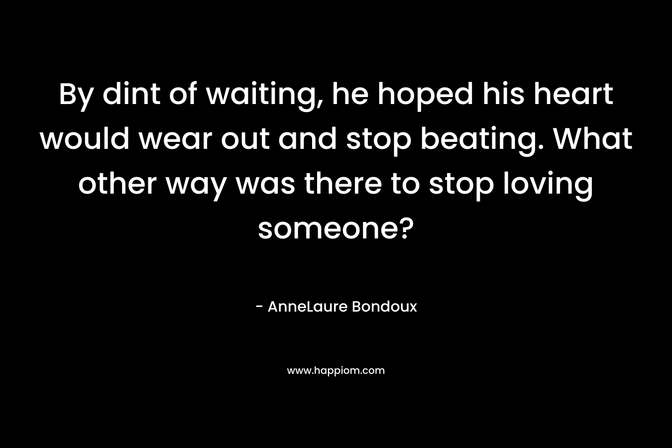 By dint of waiting, he hoped his heart would wear out and stop beating. What other way was there to stop loving someone?