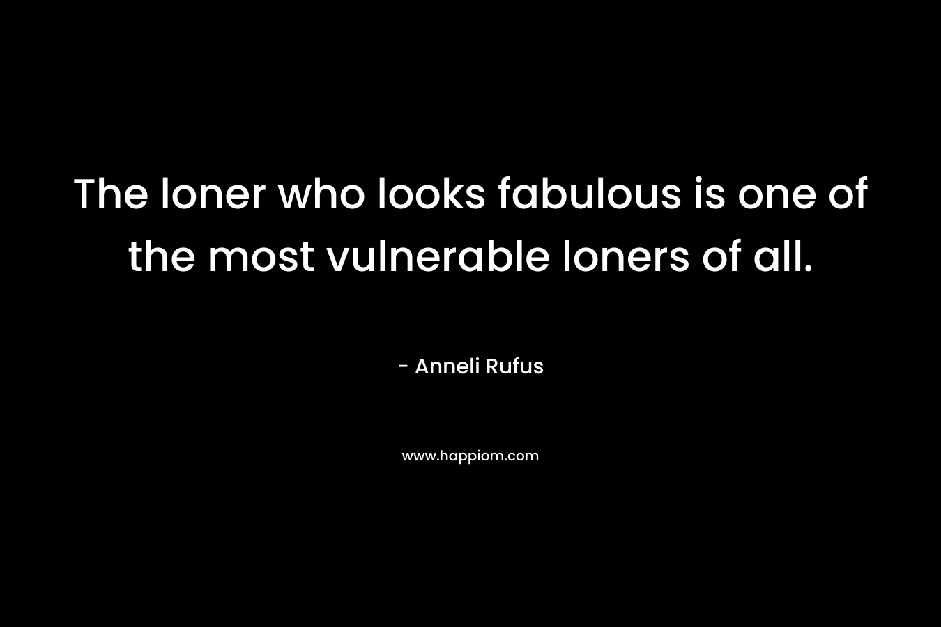 The loner who looks fabulous is one of the most vulnerable loners of all. – Anneli Rufus