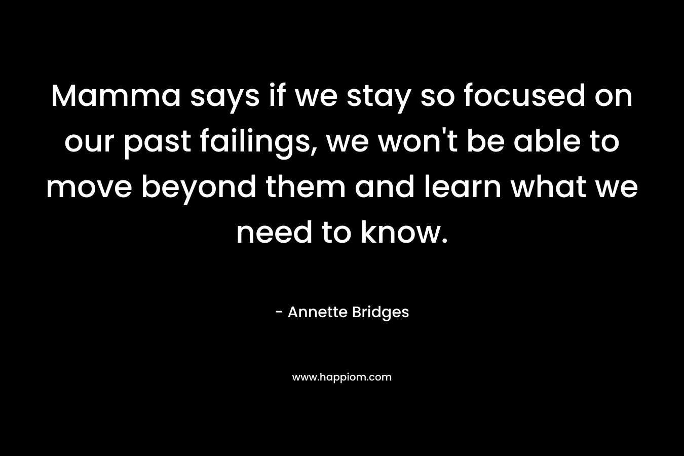 Mamma says if we stay so focused on our past failings, we won’t be able to move beyond them and learn what we need to know. – Annette Bridges