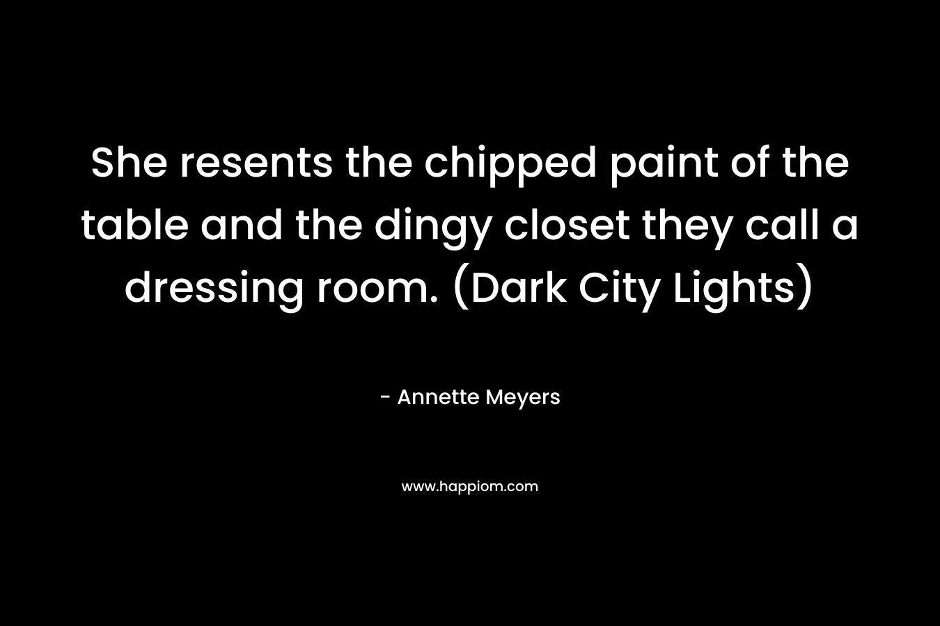 She resents the chipped paint of the table and the dingy closet they call a dressing room. (Dark City Lights) – Annette Meyers