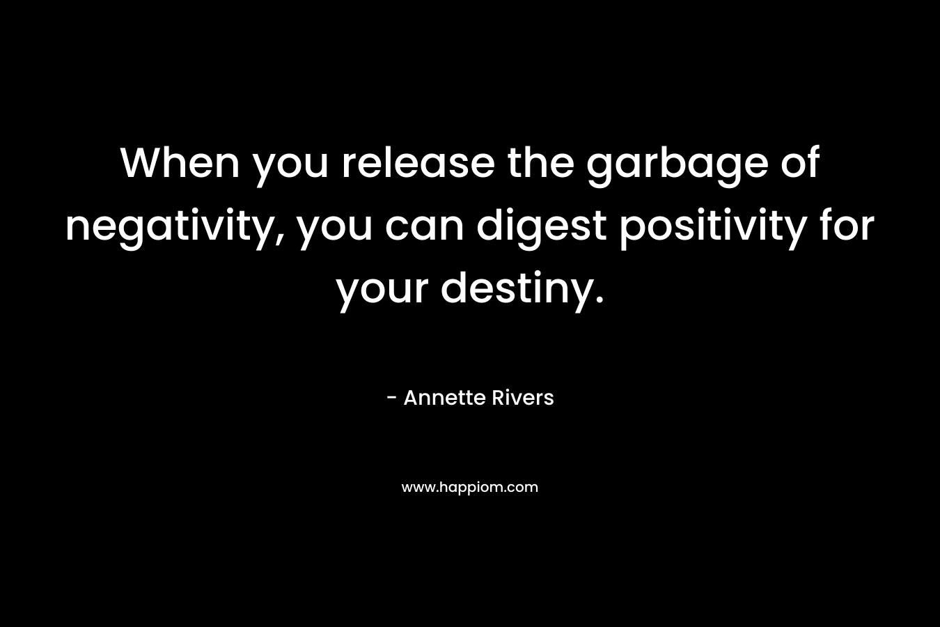 When you release the garbage of negativity, you can digest positivity for your destiny. – Annette Rivers