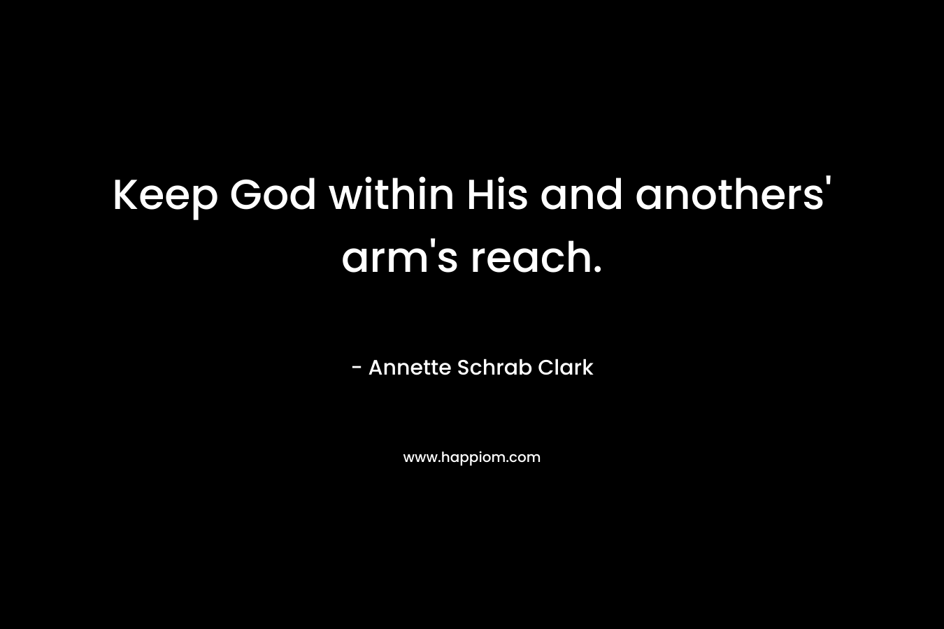 Keep God within His and anothers' arm's reach.