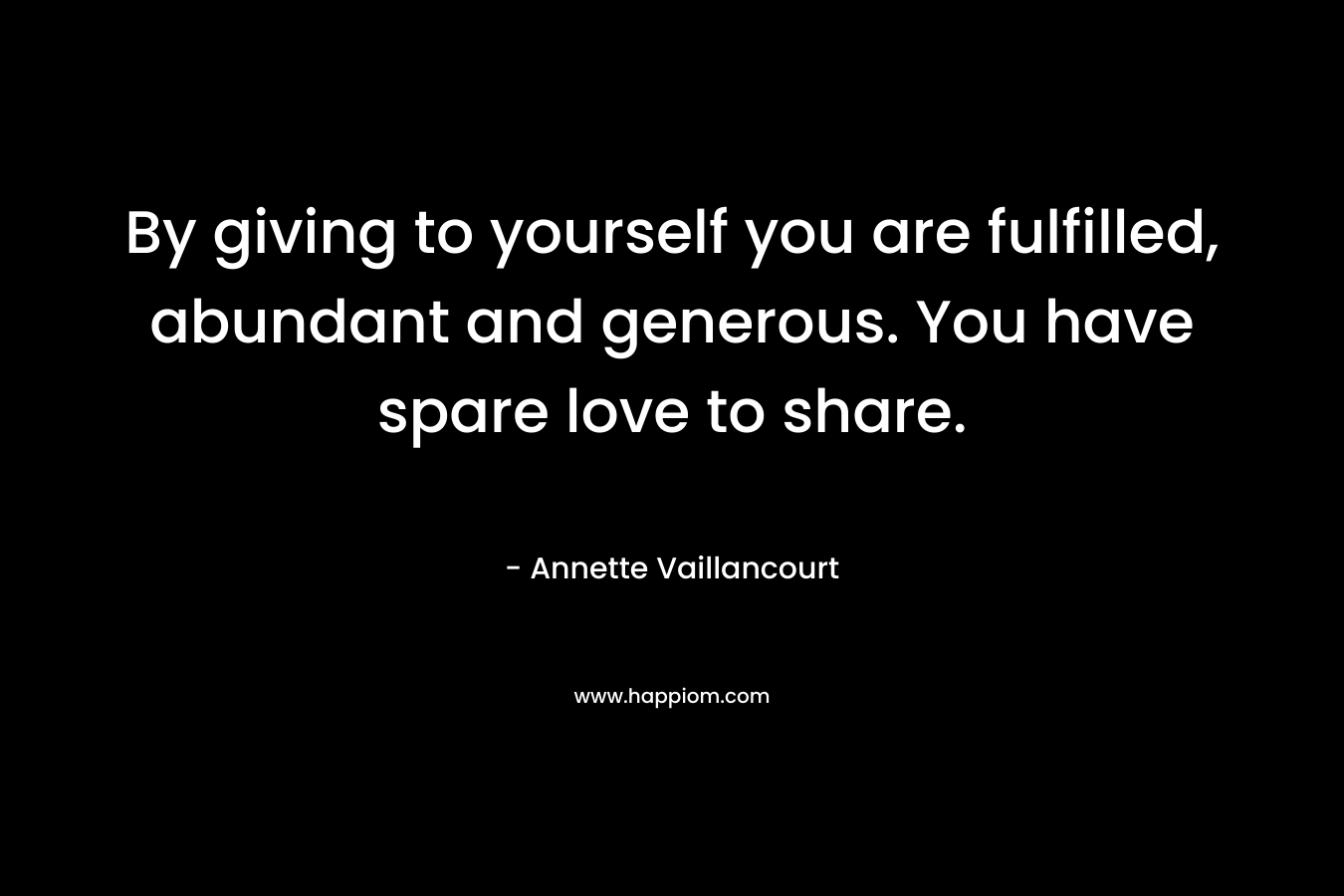 By giving to yourself you are fulfilled, abundant and generous. You have spare love to share. – Annette Vaillancourt