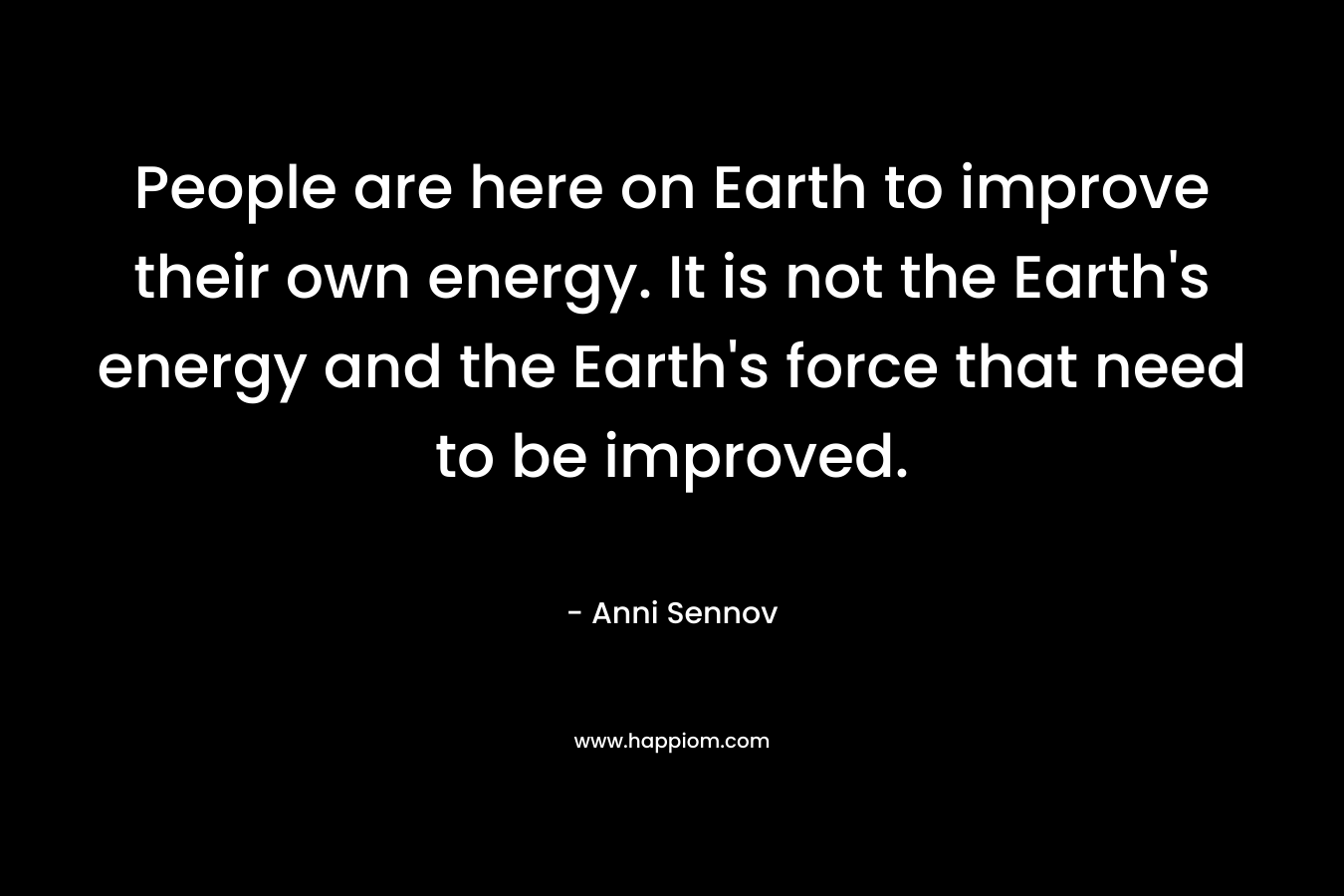 People are here on Earth to improve their own energy. It is not the Earth’s energy and the Earth’s force that need to be improved. – Anni Sennov