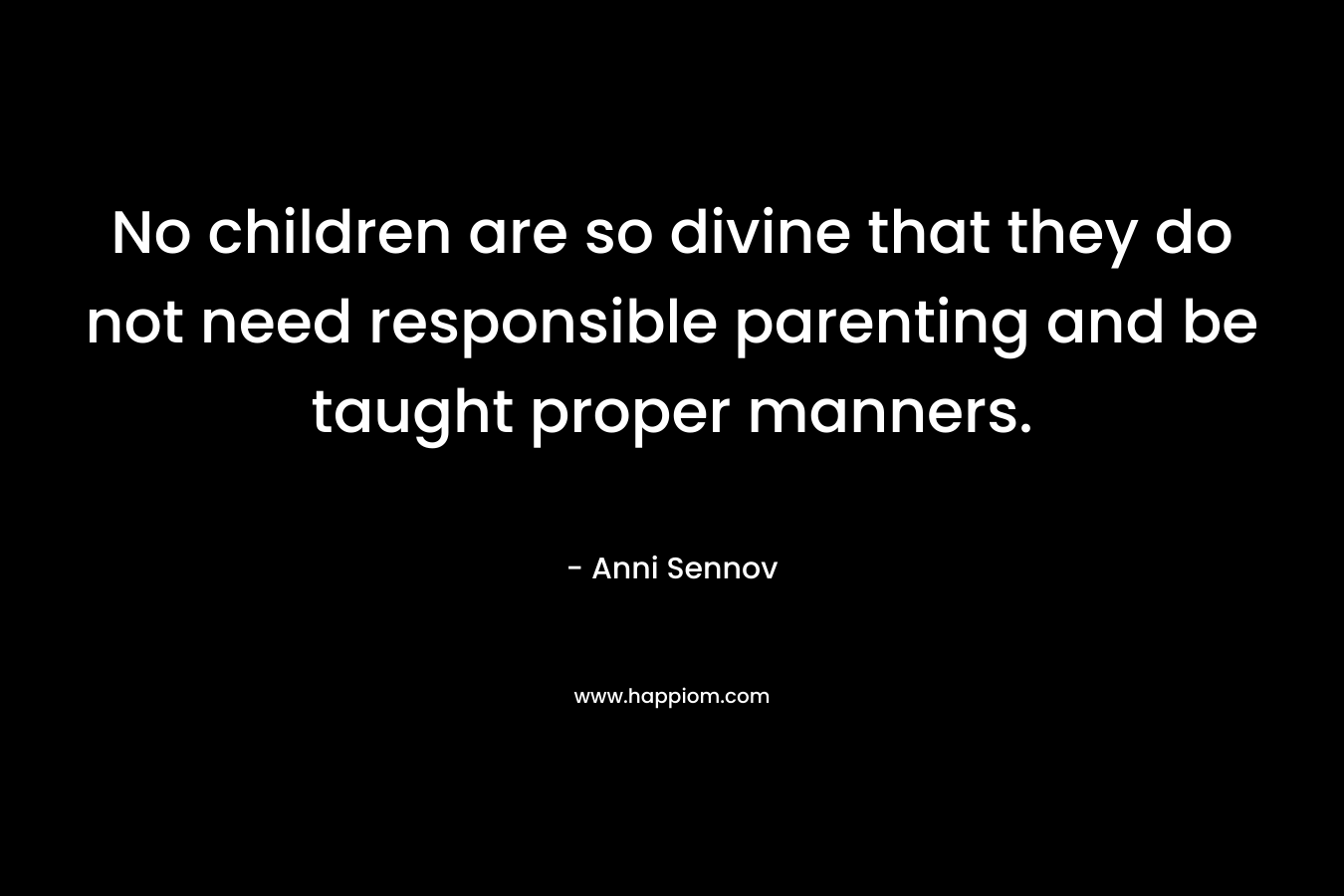 No children are so divine that they do not need responsible parenting and be taught proper manners. – Anni Sennov