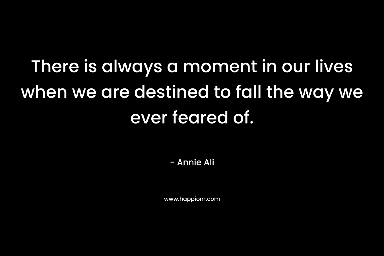 There is always a moment in our lives when we are destined to fall the way we ever feared of. – Annie Ali