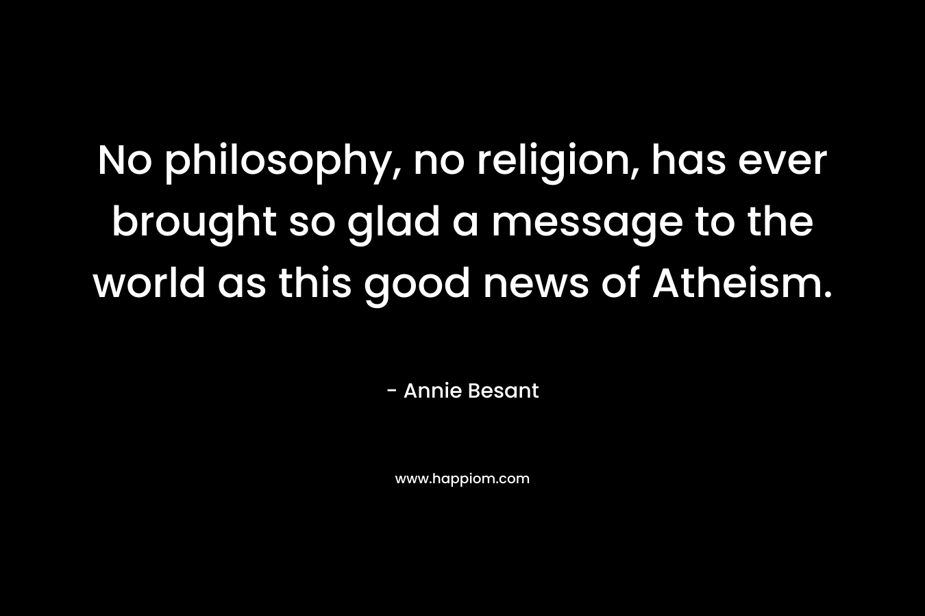 No philosophy, no religion, has ever brought so glad a message to the world as this good news of Atheism. – Annie Besant