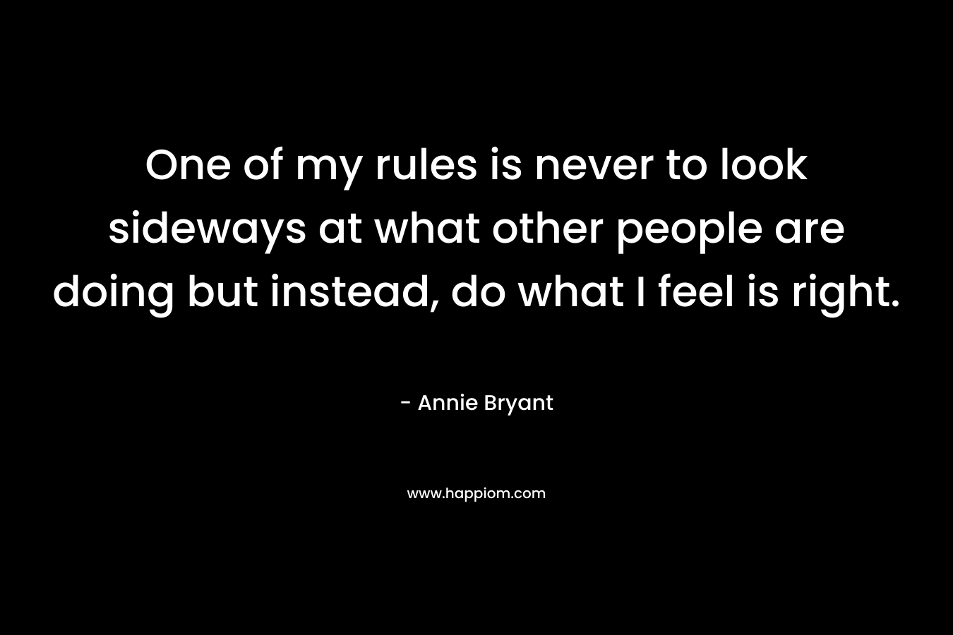 One of my rules is never to look sideways at what other people are doing but instead, do what I feel is right. – Annie Bryant