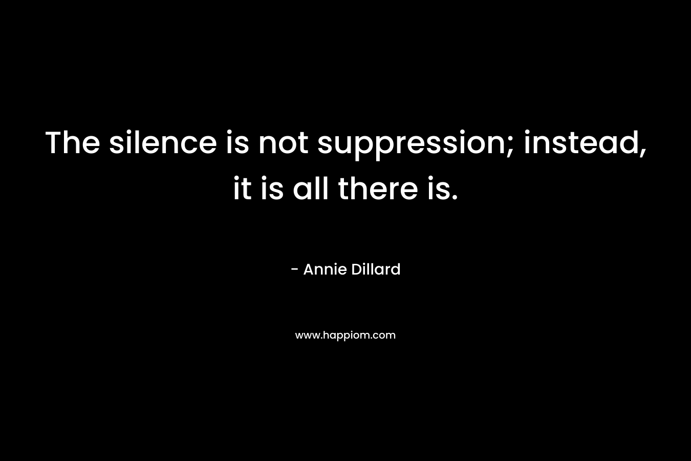 The silence is not suppression; instead, it is all there is. – Annie Dillard