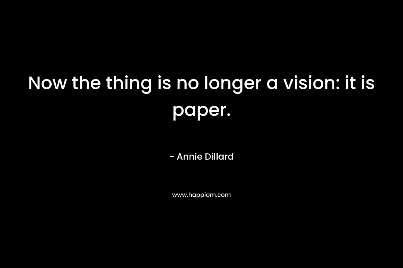 Now the thing is no longer a vision: it is paper. – Annie Dillard