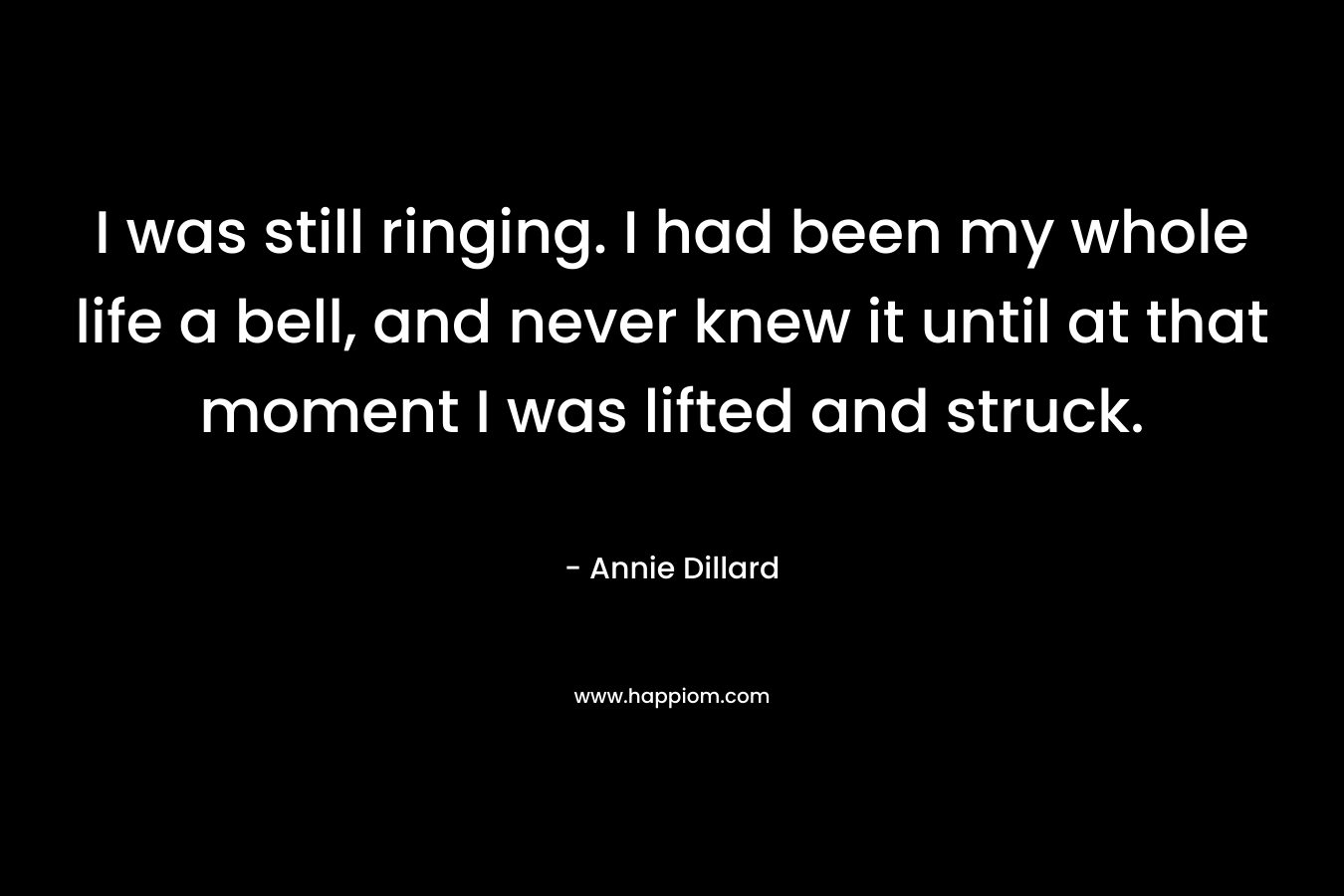 I was still ringing. I had been my whole life a bell, and never knew it until at that moment I was lifted and struck.