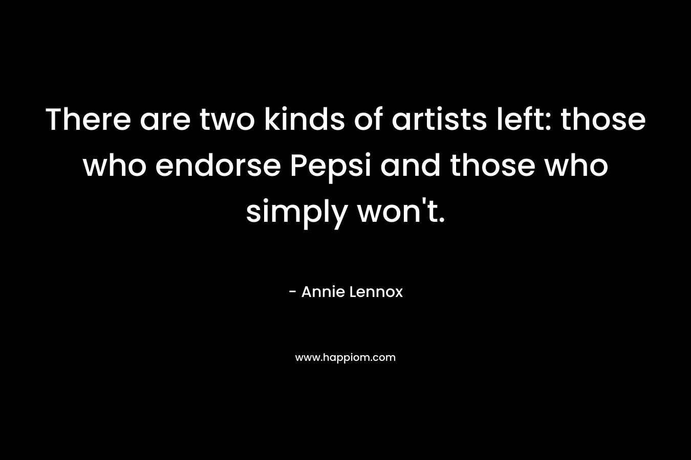 There are two kinds of artists left: those who endorse Pepsi and those who simply won’t. – Annie Lennox