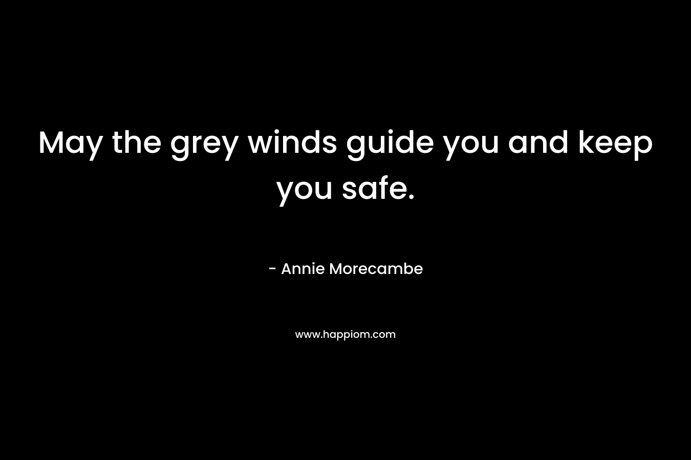 May the grey winds guide you and keep you safe. – Annie Morecambe