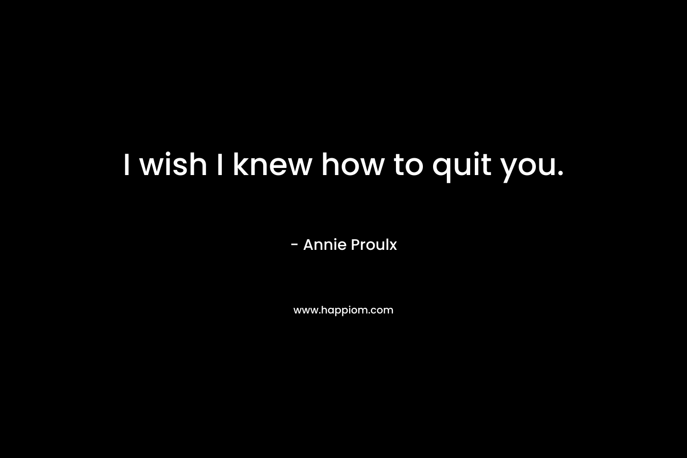 I wish I knew how to quit you. – Annie Proulx