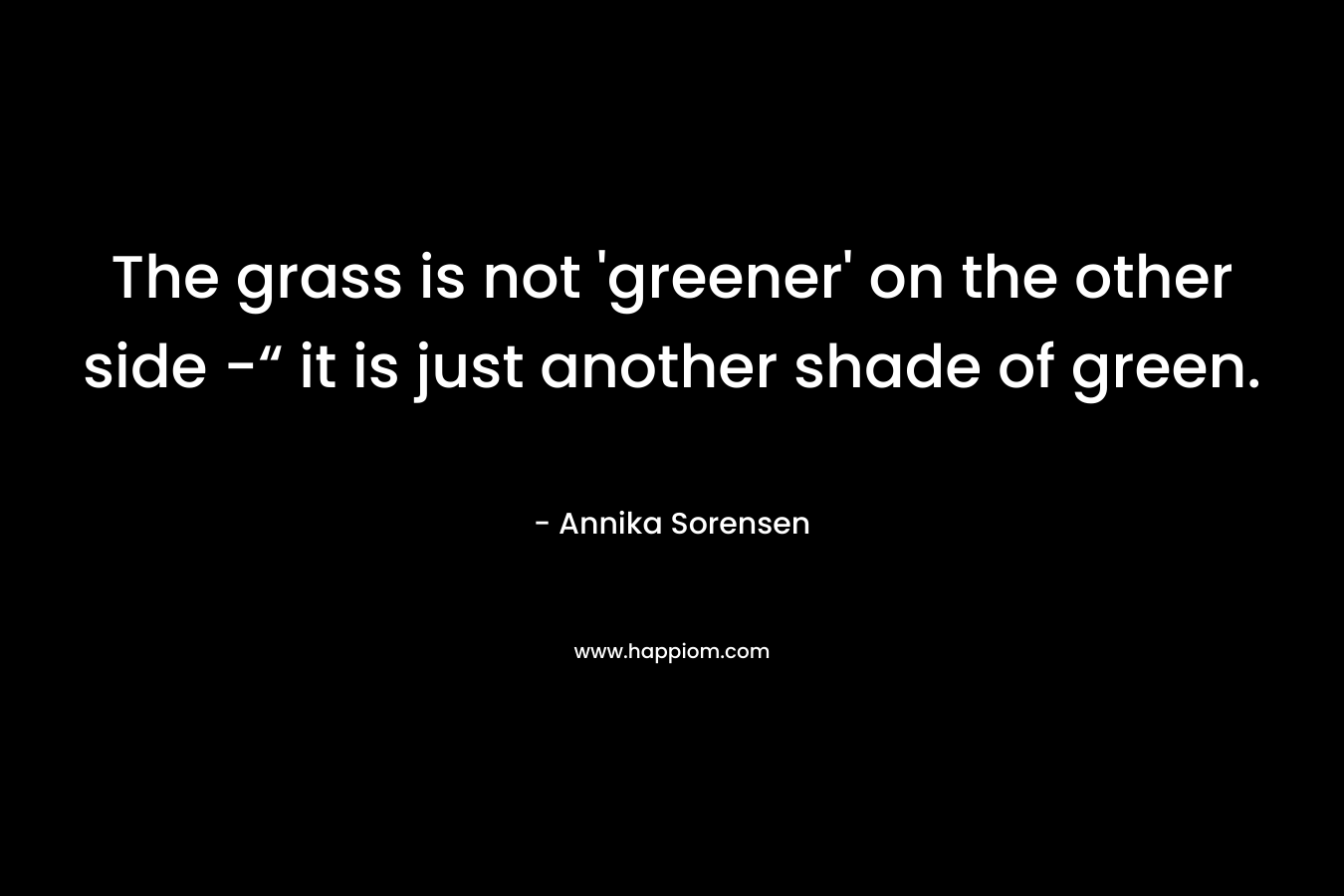 The grass is not 'greener' on the other side -“ it is just another shade of green.