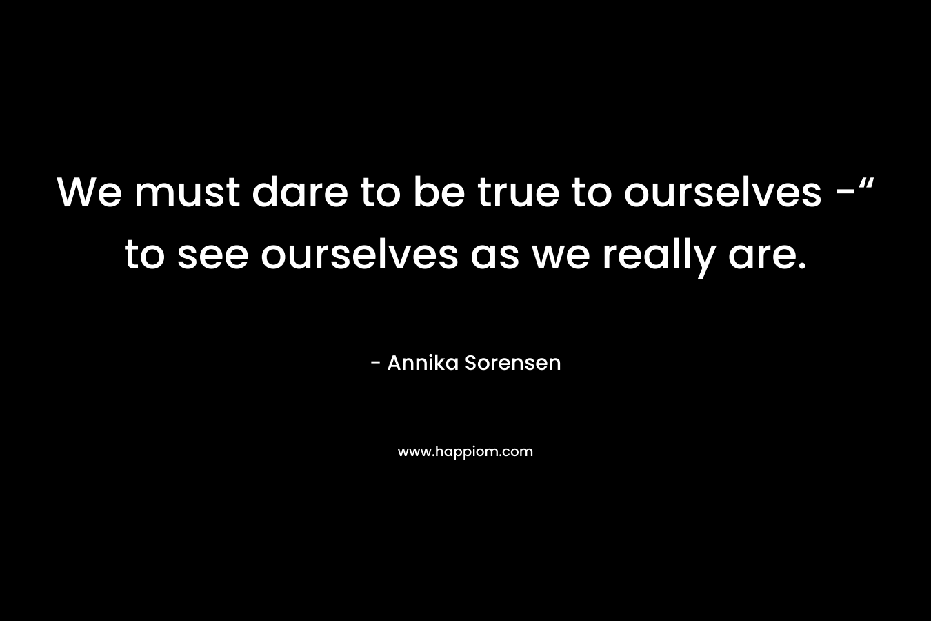 We must dare to be true to ourselves -“ to see ourselves as we really are.