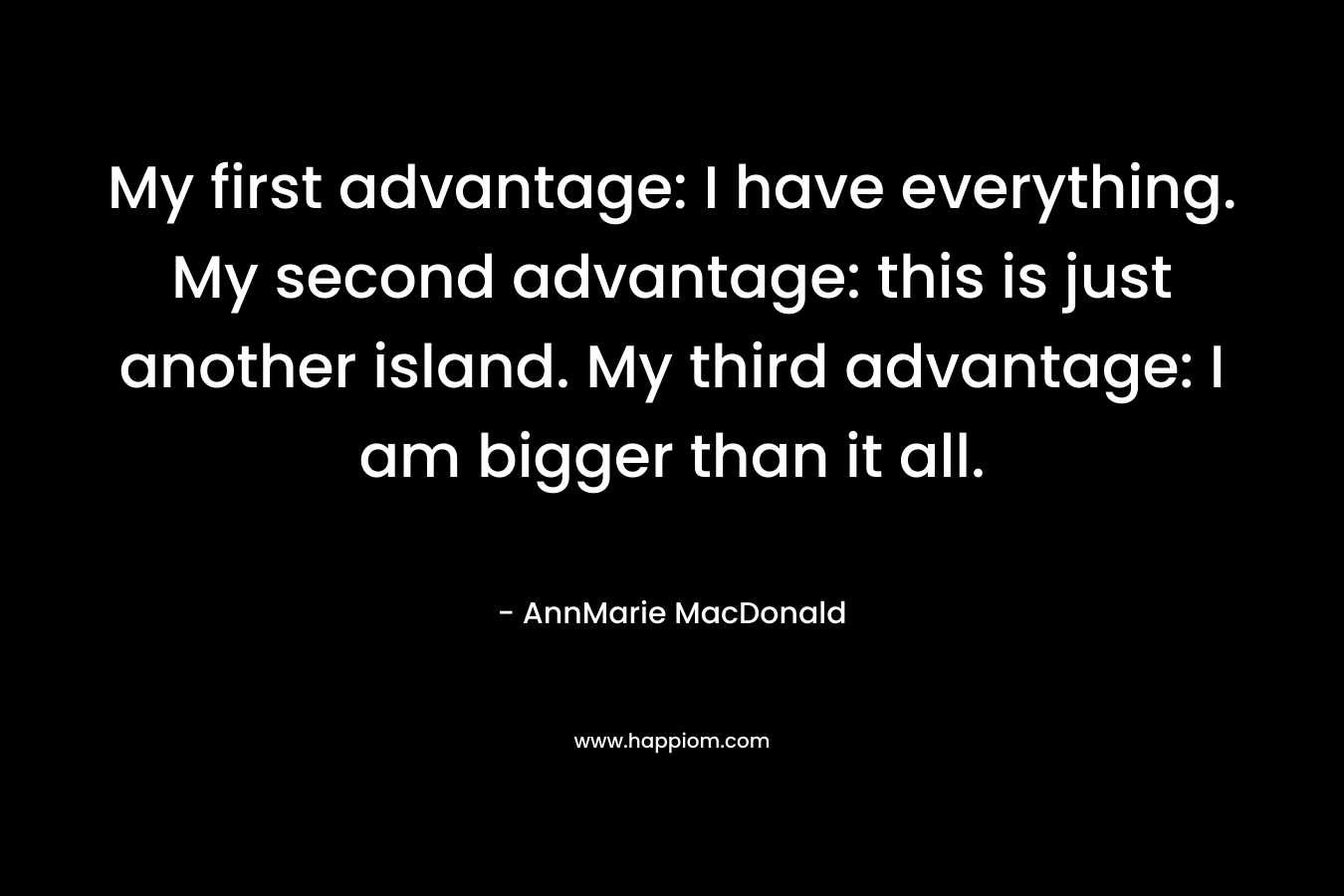 My first advantage: I have everything. My second advantage: this is just another island. My third advantage: I am bigger than it all.