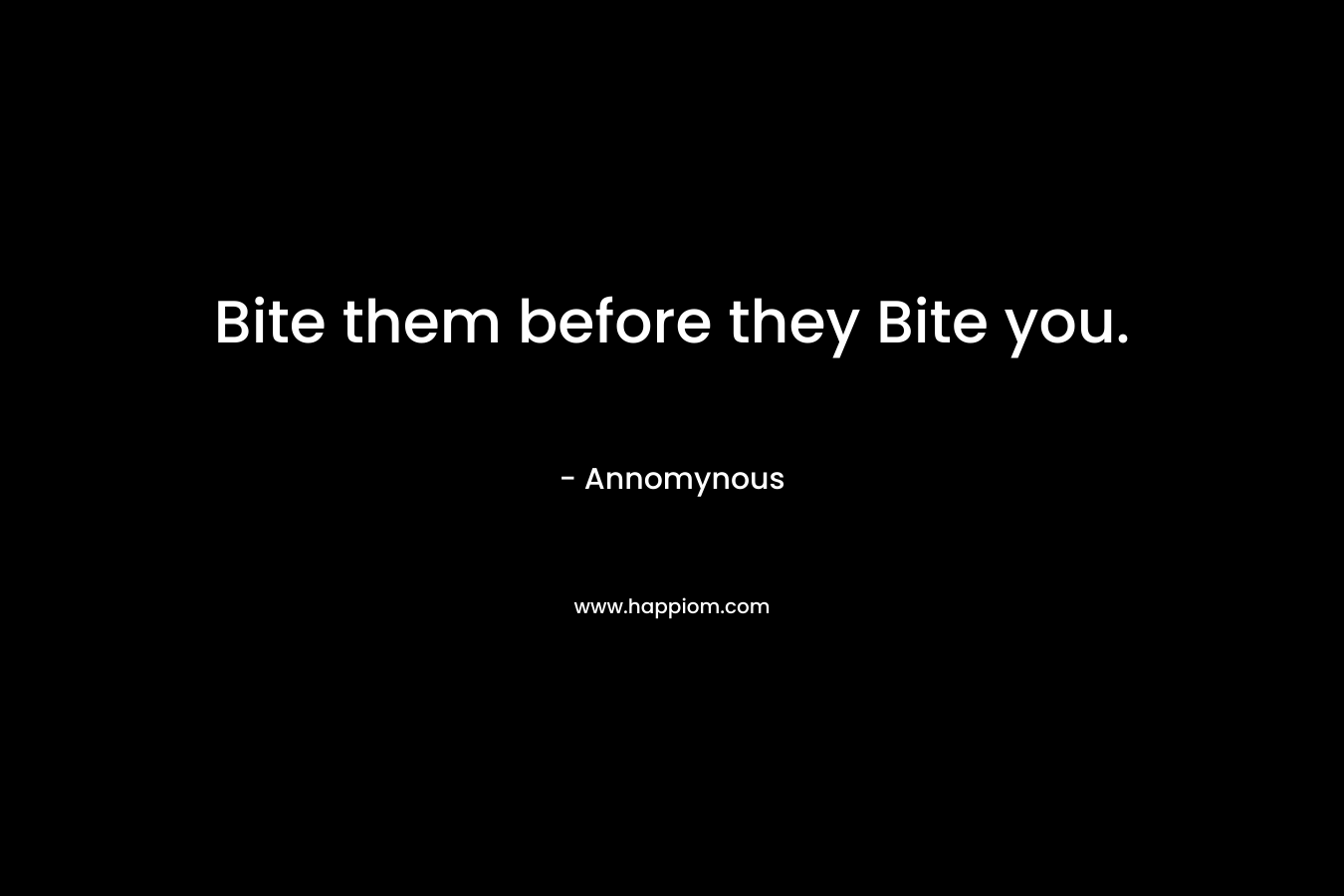 Bite them before they Bite you. – Annomynous
