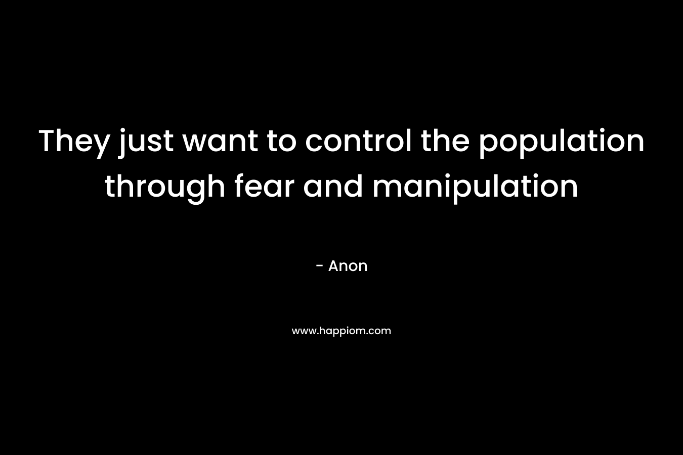 They just want to control the population through fear and manipulation