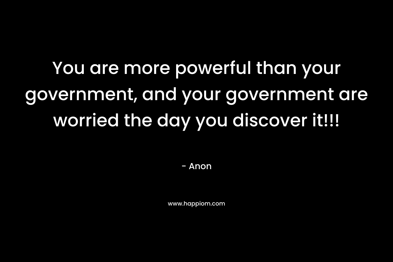 You are more powerful than your government, and your government are worried the day you discover it!!! – Anon