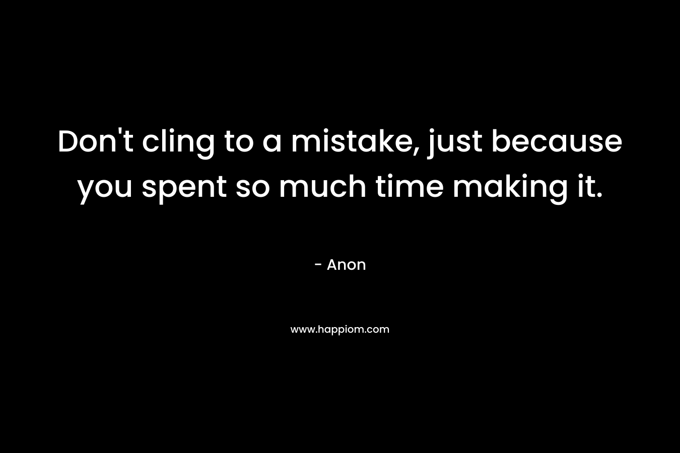 Don’t cling to a mistake, just because you spent so much time making it. – Anon