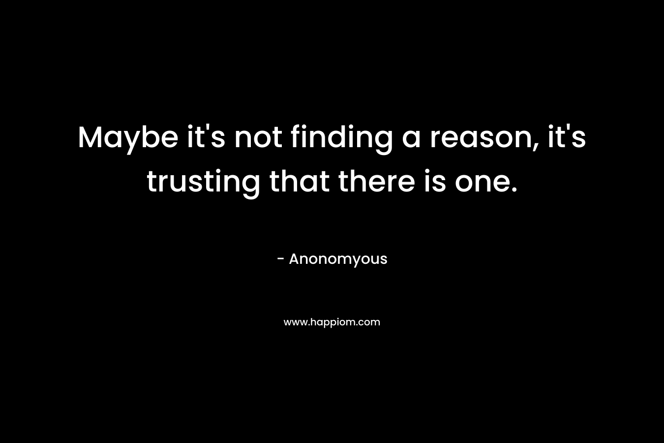 Maybe it’s not finding a reason, it’s trusting that there is one. – Anonomyous