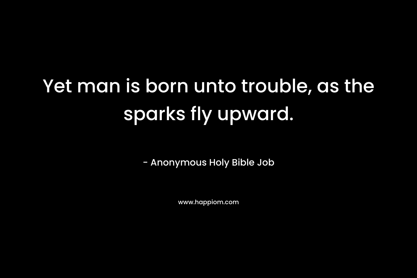Yet man is born unto trouble, as the sparks fly upward. – Anonymous Holy Bible Job
