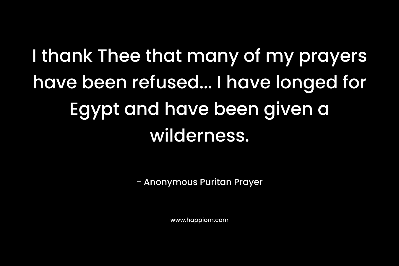 I thank Thee that many of my prayers have been refused… I have longed for Egypt and have been given a wilderness. – Anonymous Puritan Prayer