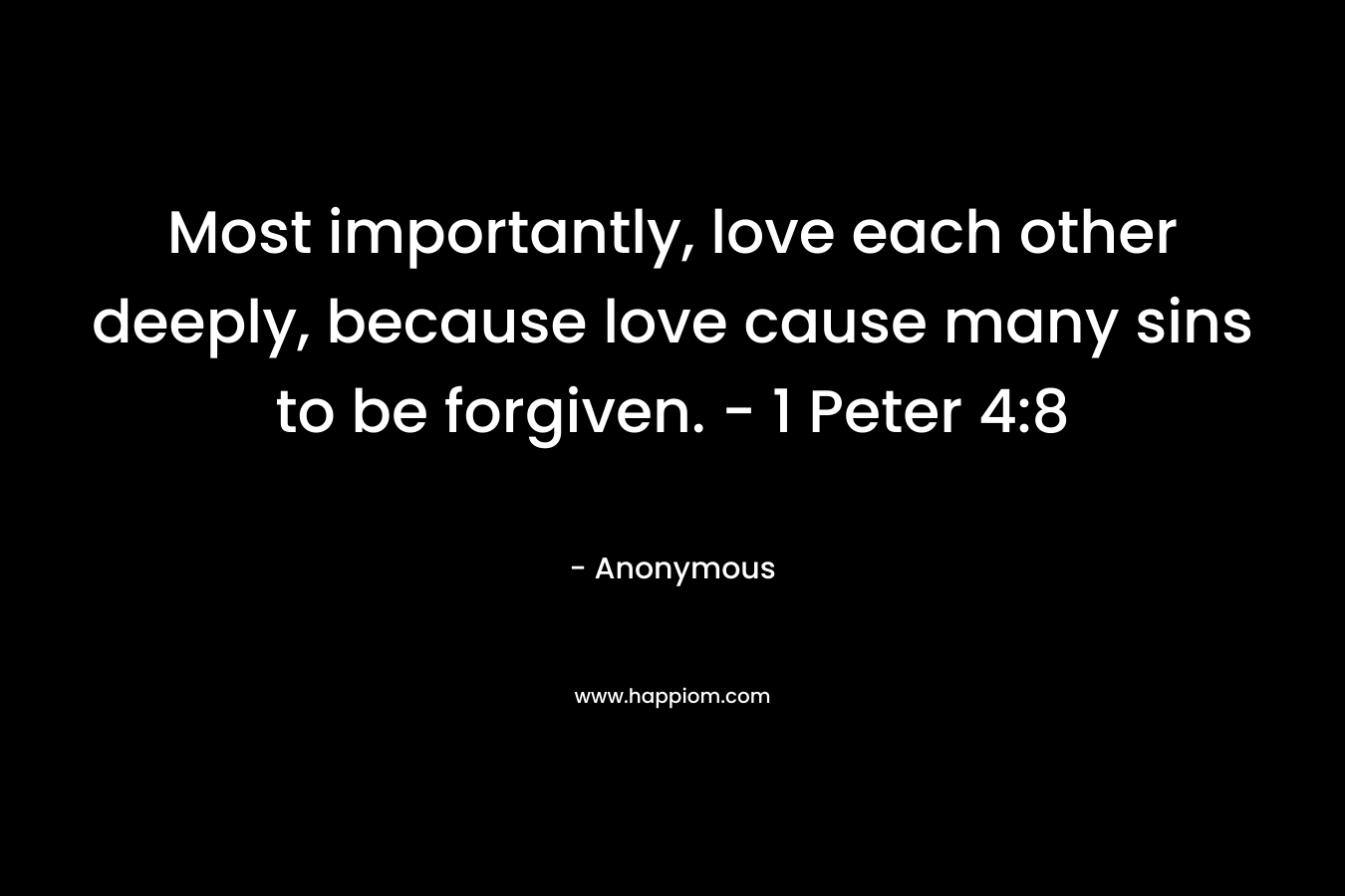 Most importantly, love each other deeply, because love cause many sins to be forgiven. - 1 Peter 4:8