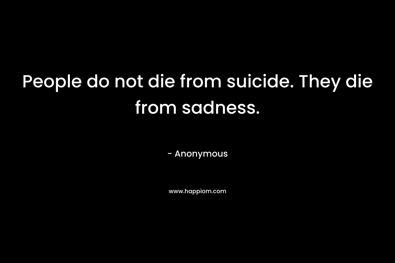 People do not die from suicide. They die from sadness.