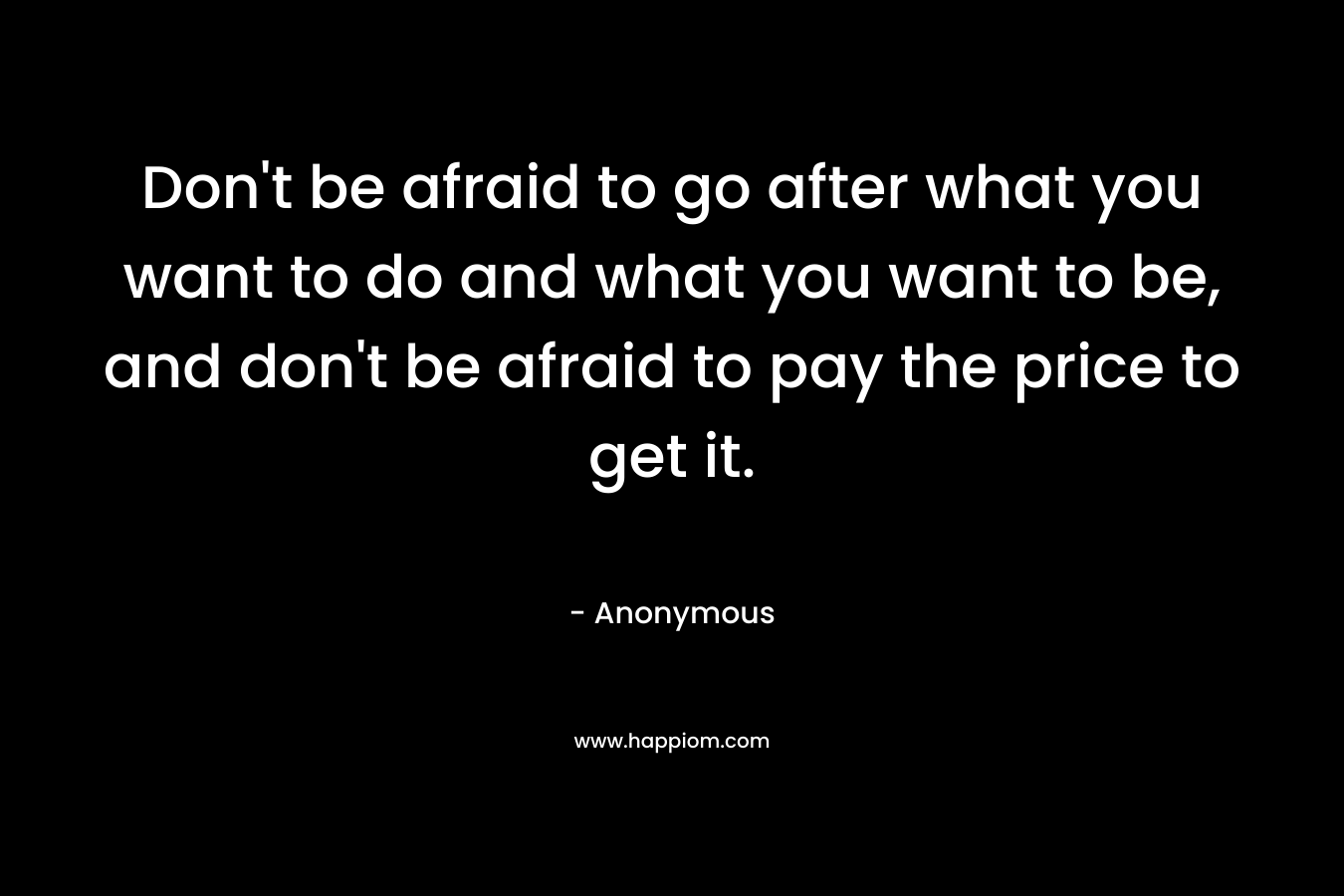 Don't be afraid to go after what you want to do and what you want to be, and don't be afraid to pay the price to get it.
