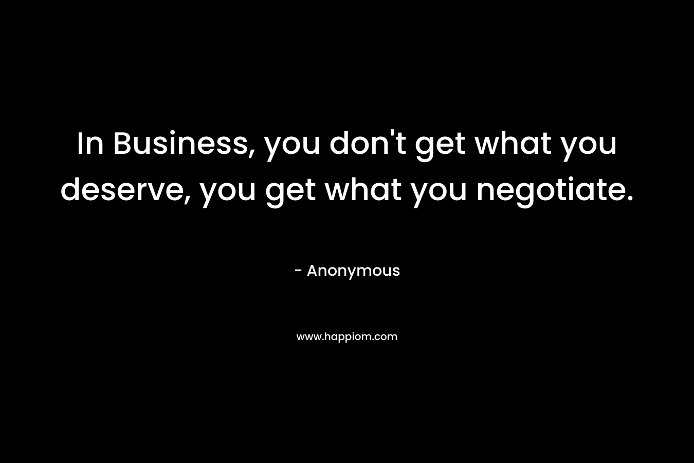 In Business, you don't get what you deserve, you get what you negotiate.