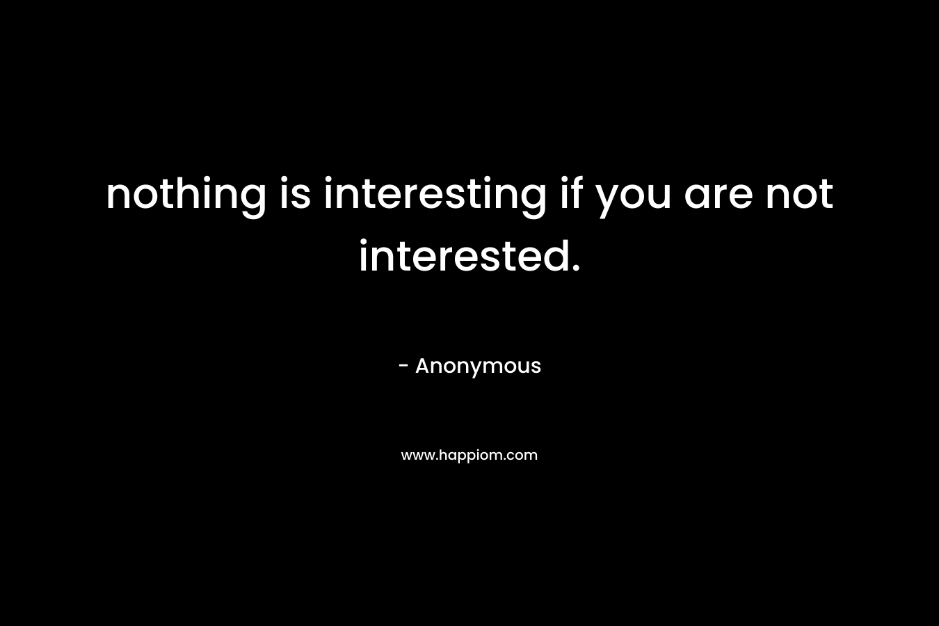 nothing is interesting if you are not interested. – Anonymous