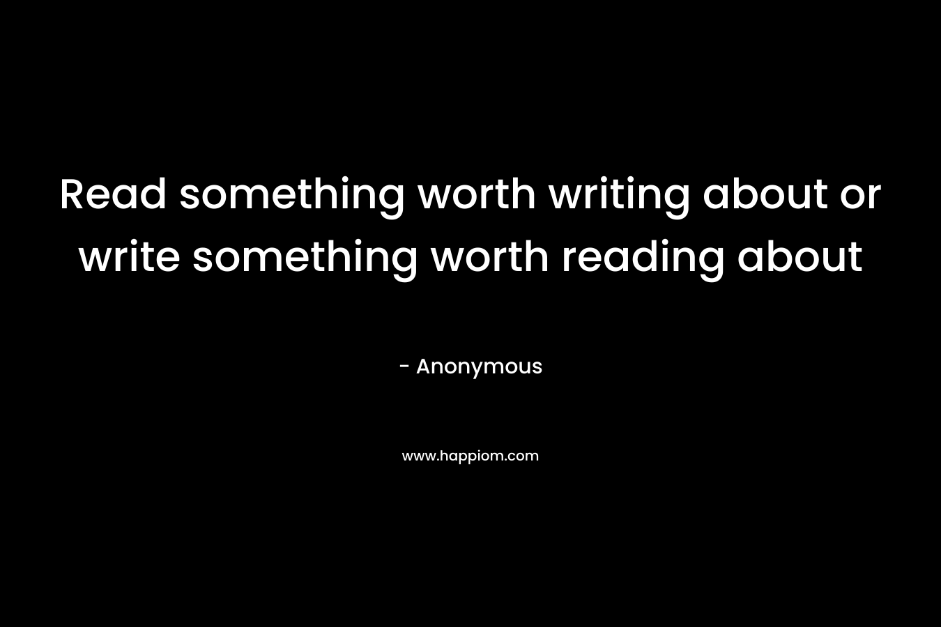 Read something worth writing about or write something worth reading about