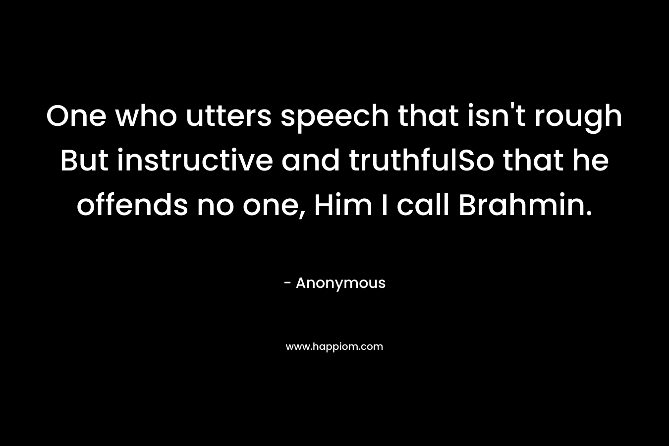 One who utters speech that isn’t rough But instructive and truthfulSo that he offends no one, Him I call Brahmin. – Anonymous