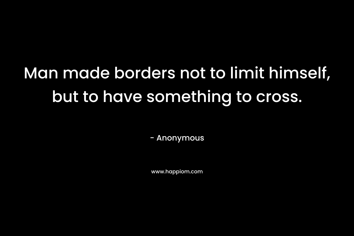 Man made borders not to limit himself, but to have something to cross. – Anonymous