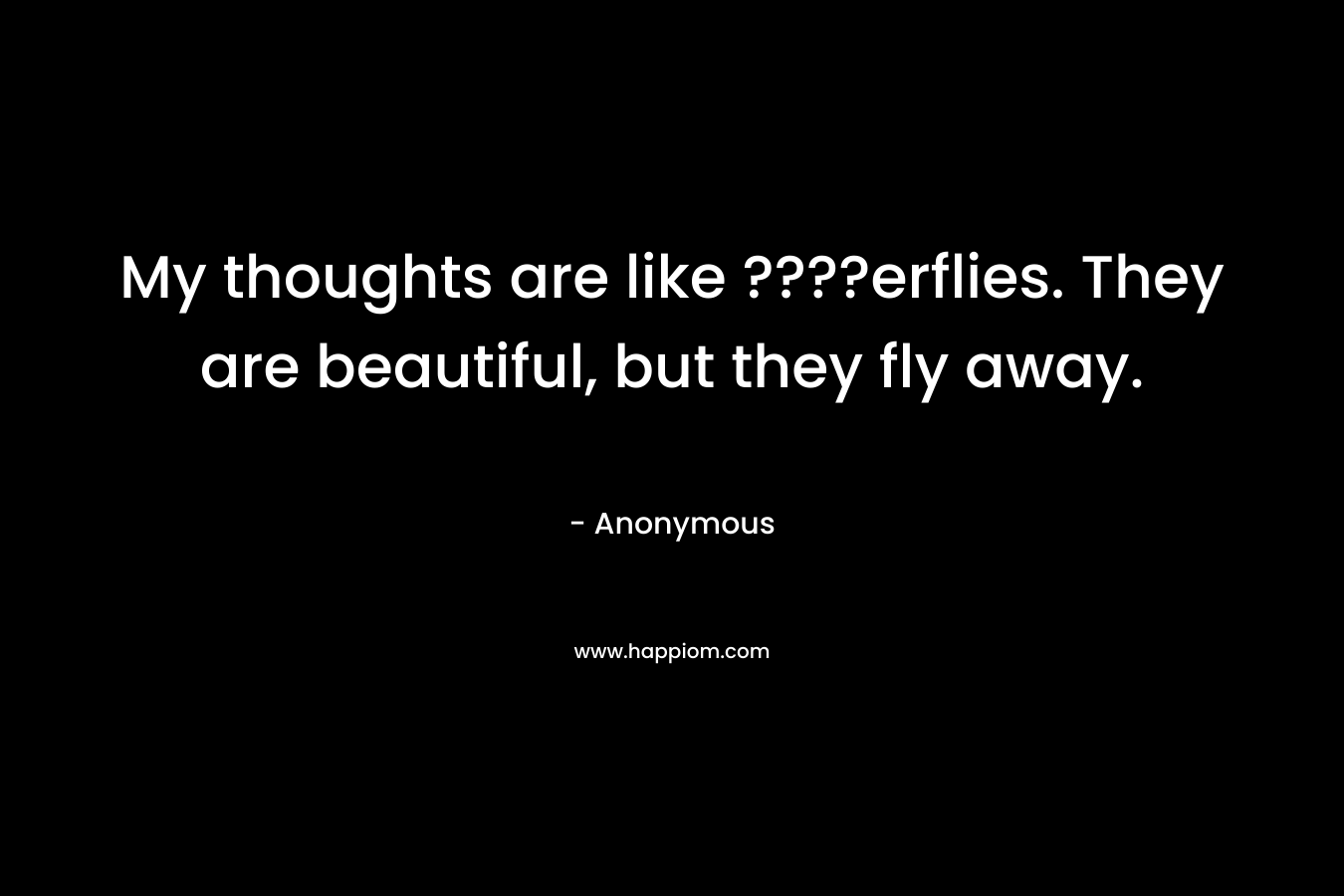 My thoughts are like ????erflies. They are beautiful, but they fly away.