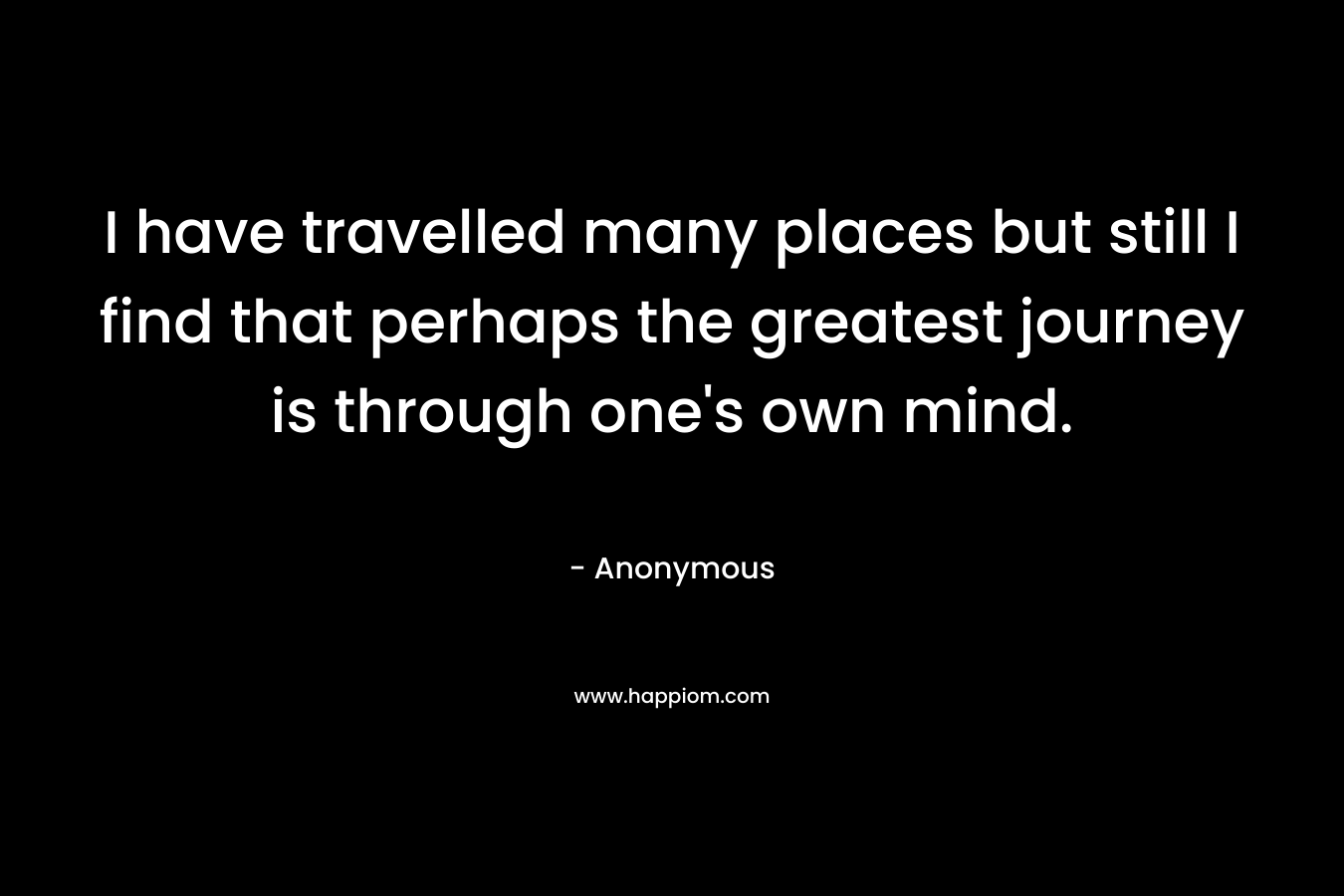 I have travelled many places but still I find that perhaps the greatest journey is through one's own mind.